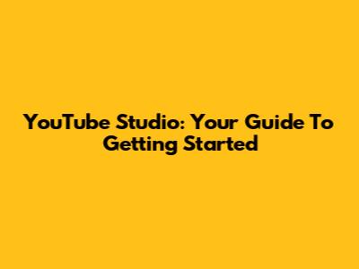 YouTube Studio: Your Guide To Getting Started