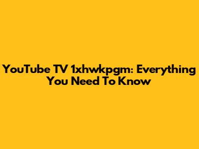 YouTube TV 1xhwkpgm: Everything You Need To Know