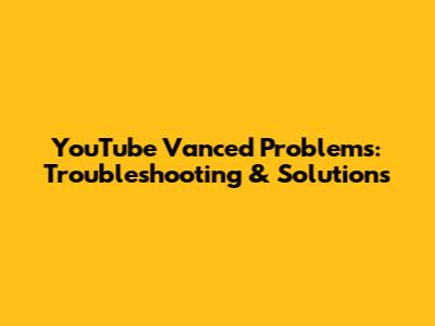YouTube Vanced Problems: Troubleshooting & Solutions
