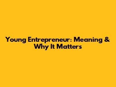 Young Entrepreneur: Meaning & Why It Matters