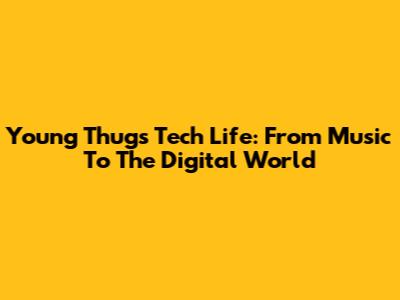 Young Thug's Tech Life: From Music To The Digital World