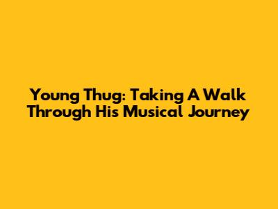 Young Thug: Taking A Walk Through His Musical Journey