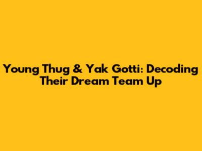 Young Thug & Yak Gotti: Decoding Their Dream Team Up
