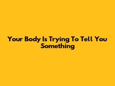 Your Body Is Trying To Tell You Something