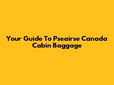 Your Guide To Pseairse Canada Cabin Baggage