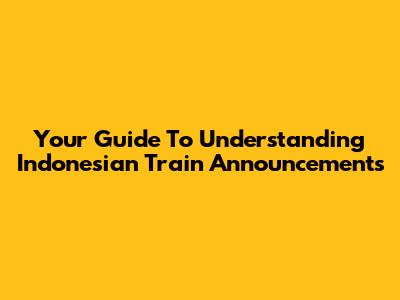 Your Guide To Understanding Indonesian Train Announcements