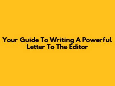 Your Guide To Writing A Powerful Letter To The Editor