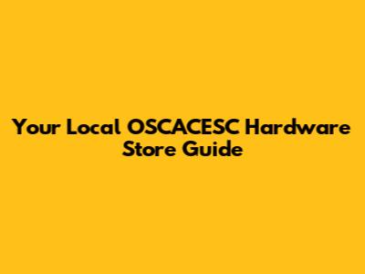 Your Local OSCACESC Hardware Store Guide
