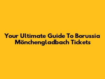 Your Ultimate Guide To Borussia Mönchengladbach Tickets