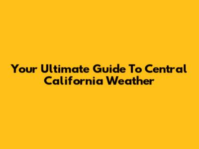 Your Ultimate Guide To Central California Weather