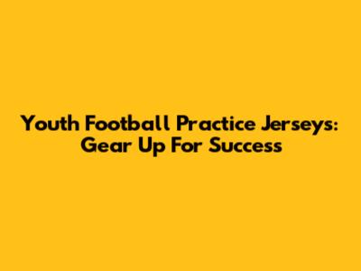 Youth Football Practice Jerseys: Gear Up For Success