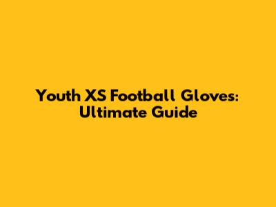 Youth XS Football Gloves: Ultimate Guide