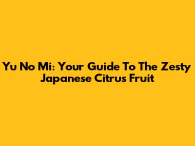 Yu No Mi: Your Guide To The Zesty Japanese Citrus Fruit