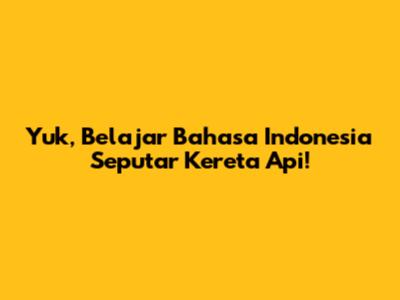 Yuk, Belajar Bahasa Indonesia Seputar Kereta Api!