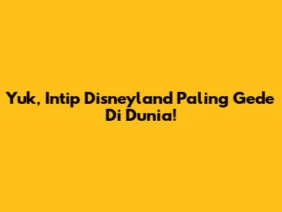Yuk, Intip Disneyland Paling Gede Di Dunia!