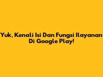 Yuk, Kenali Isi Dan Fungsi Ilayanan Di Google Play!