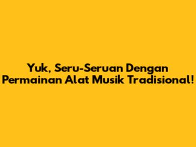 Yuk, Seru-Seruan Dengan Permainan Alat Musik Tradisional!