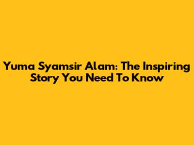 Yuma Syamsir Alam: The Inspiring Story You Need To Know