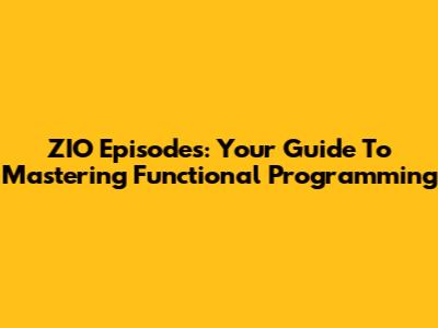 ZIO Episodes: Your Guide To Mastering Functional Programming