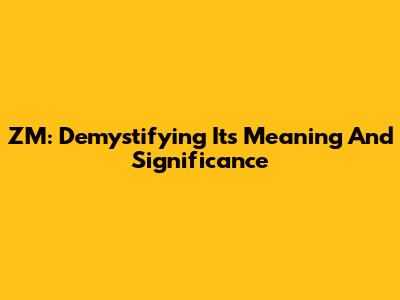 ZM: Demystifying Its Meaning And Significance