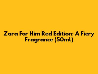 Zara For Him Red Edition: A Fiery Fragrance (50ml)