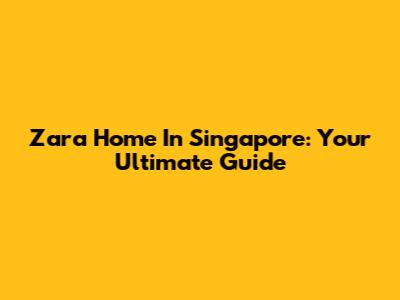 Zara Home In Singapore: Your Ultimate Guide