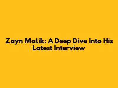 Zayn Malik: A Deep Dive Into His Latest Interview