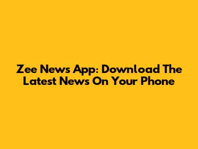 Zee News App: Download The Latest News On Your Phone