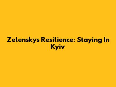 Zelensky's Resilience: Staying In Kyiv