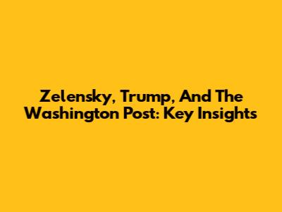 Zelensky, Trump, And The Washington Post: Key Insights