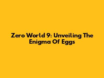 Zero World 9: Unveiling The Enigma Of Eggs