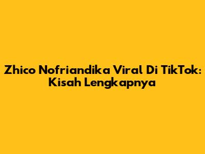 Zhico Nofriandika Viral Di TikTok: Kisah Lengkapnya