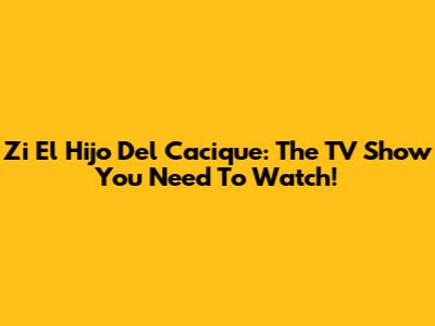 Zi El Hijo Del Cacique: The TV Show You Need To Watch!