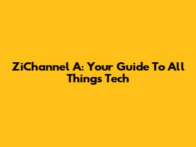 ZiChannel A: Your Guide To All Things Tech