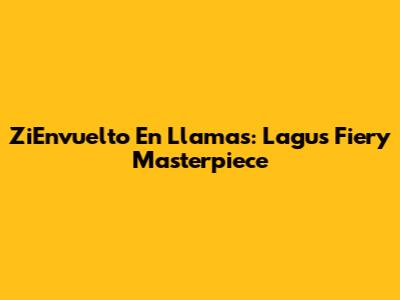 ZiEnvuelto En Llamas: Lagu's Fiery Masterpiece