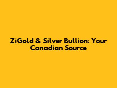 ZiGold & Silver Bullion: Your Canadian Source