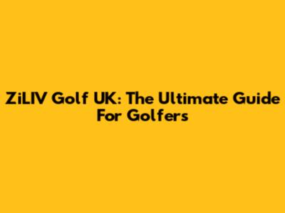 ZiLIV Golf UK: The Ultimate Guide For Golfers