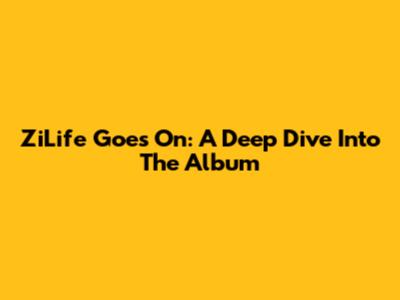 ZiLife Goes On: A Deep Dive Into The Album