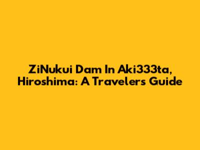 ZiNukui Dam In Aki333ta, Hiroshima: A Traveler's Guide