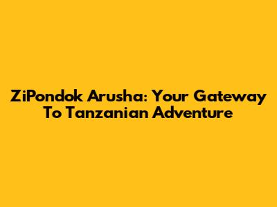 ZiPondok Arusha: Your Gateway To Tanzanian Adventure
