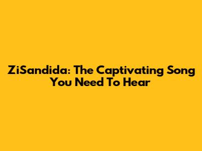 ZiSandida: The Captivating Song You Need To Hear