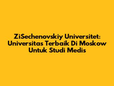 ZiSechenovskiy Universitet: Universitas Terbaik Di Moskow Untuk Studi Medis