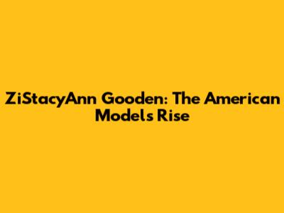 ZiStacyAnn Gooden: The American Model's Rise