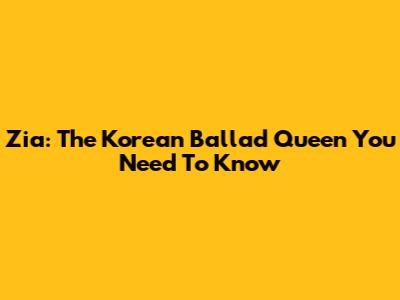 Zia: The Korean Ballad Queen You Need To Know