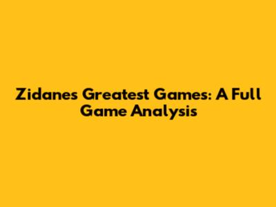 Zidane's Greatest Games: A Full Game Analysis