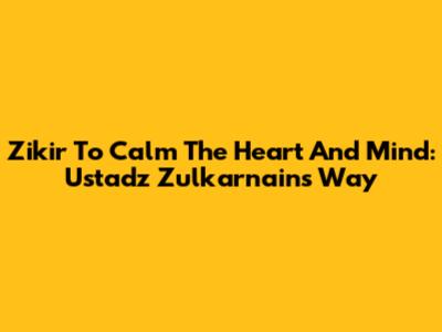 Zikir To Calm The Heart And Mind: Ustadz Zulkarnain's Way