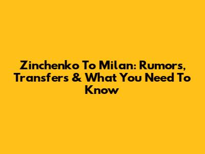 Zinchenko To Milan: Rumors, Transfers & What You Need To Know