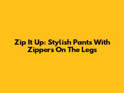 Zip It Up: Stylish Pants With Zippers On The Legs