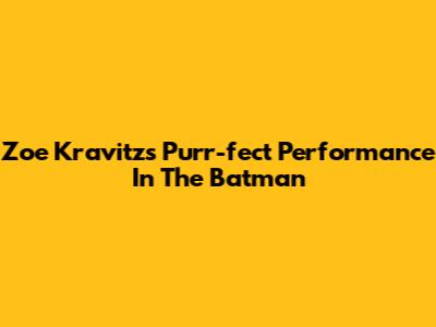 Zoe Kravitz's Purr-fect Performance In The Batman