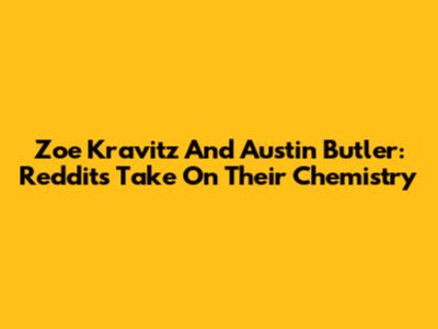 Zoe Kravitz And Austin Butler: Reddit's Take On Their Chemistry